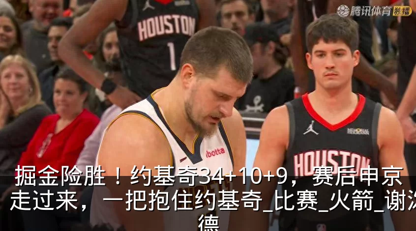 掘金险胜!约基奇34+10+9,赛后申京走过来,一把抱住约基奇_比赛_火箭_谢泼德